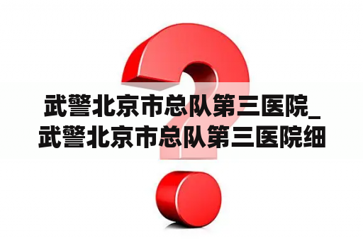 武警北京市总队第三医院_武警北京市总队第三医院细胞治疗中心