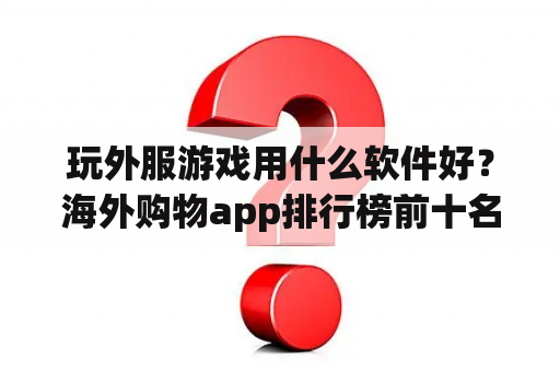 玩外服游戏用什么软件好？海外购物app排行榜前十名？