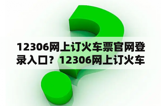 12306网上订火车票官网登录入口？12306网上订火车票官网？