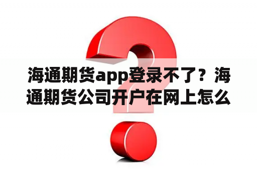 海通期货app登录不了？海通期货公司开户在网上怎么开？