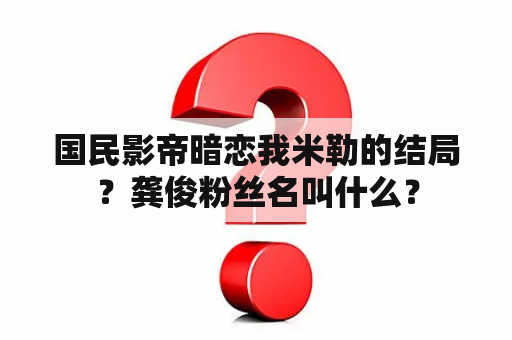 国民影帝暗恋我米勒的结局？龚俊粉丝名叫什么？