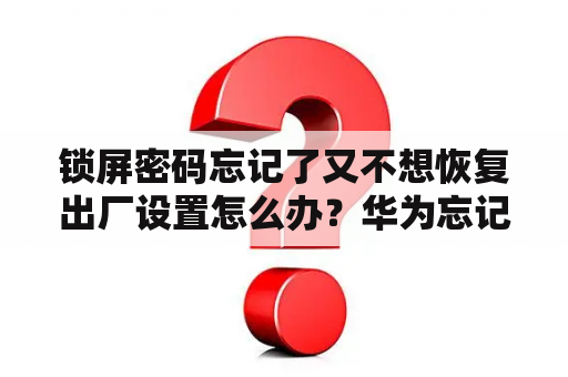 锁屏密码忘记了又不想恢复出厂设置怎么办？华为忘记锁屏密码10秒解决不想恢复出厂设置