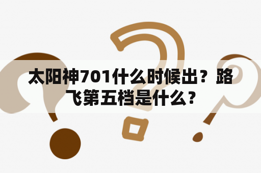 太阳神701什么时候出？路飞第五档是什么？