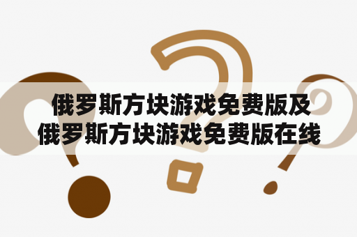  俄罗斯方块游戏免费版及俄罗斯方块游戏免费版在线玩