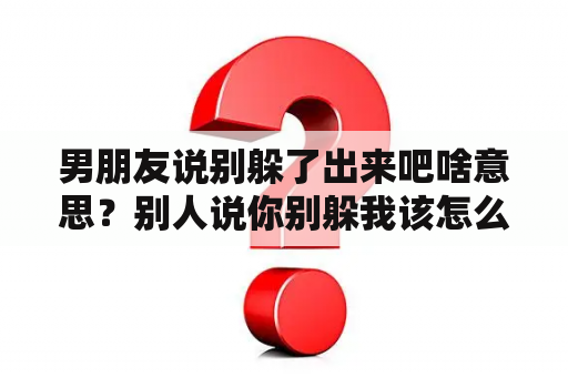 男朋友说别躲了出来吧啥意思？别人说你别躲我该怎么回？