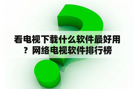 看电视下载什么软件最好用？网络电视软件排行榜