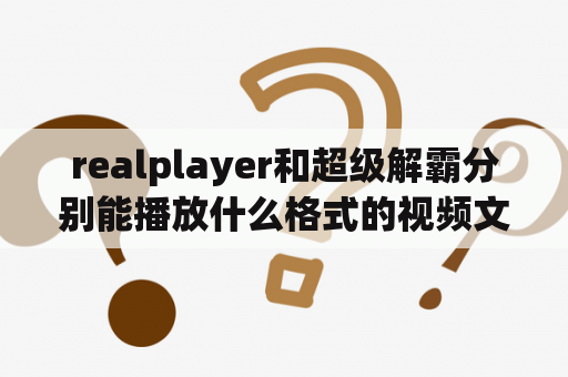 realplayer和超级解霸分别能播放什么格式的视频文件啊？超级解霸还有人用吗