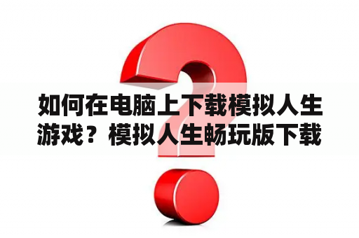 如何在电脑上下载模拟人生游戏？模拟人生畅玩版下载