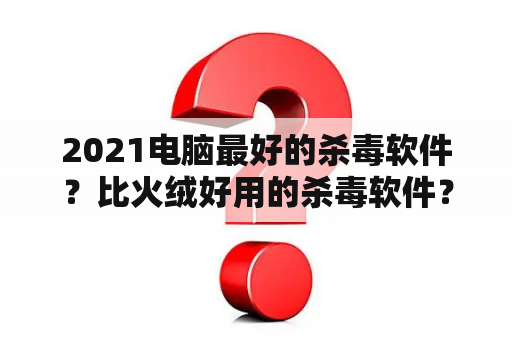 2021电脑最好的杀毒软件？比火绒好用的杀毒软件？