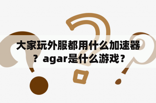 大家玩外服都用什么加速器？agar是什么游戏？