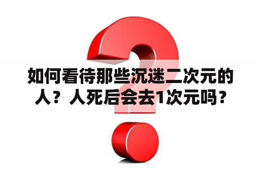 如何看待那些沉迷二次元的人？人死后会去1次元吗？