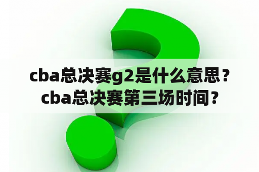 cba总决赛g2是什么意思？cba总决赛第三场时间？