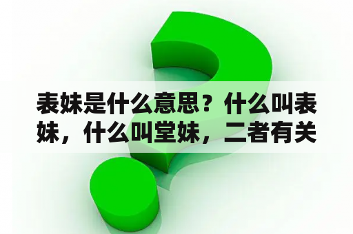 表妹是什么意思？什么叫表妹，什么叫堂妹，二者有关系吗，和我分别是什么关系呢？