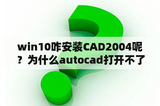 win10咋安装CAD2004呢？为什么autocad打开不了中望cad的2004版本文件？