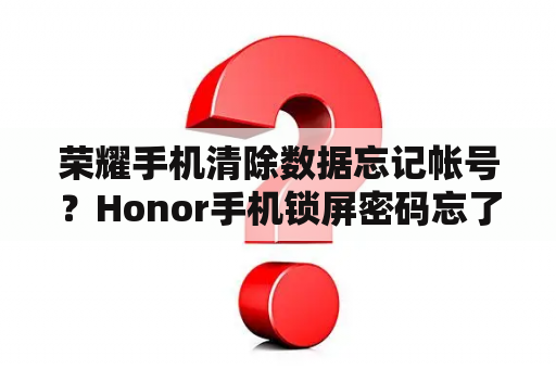 荣耀手机清除数据忘记帐号？Honor手机锁屏密码忘了怎么办？