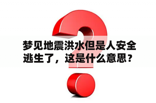  梦见地震洪水但是人安全逃生了，这是什么意思？