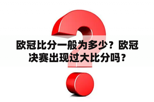 欧冠比分一般为多少？欧冠决赛出现过大比分吗？