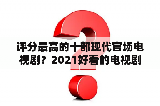 评分最高的十部现代官场电视剧？2021好看的电视剧推荐几部前十名？