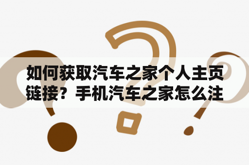 如何获取汽车之家个人主页链接？手机汽车之家怎么注册账号？