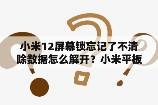 小米12屏幕锁忘记了不清除数据怎么解开？小米平板密码忘记不想清除数据？