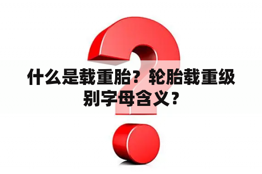 什么是载重胎？轮胎载重级别字母含义？