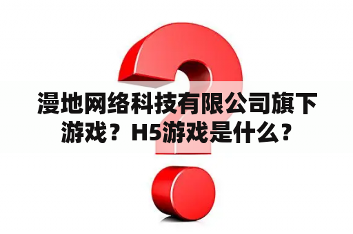 漫地网络科技有限公司旗下游戏？H5游戏是什么？