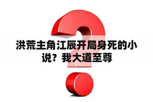 洪荒主角江辰开局身死的小说？我大道至尊