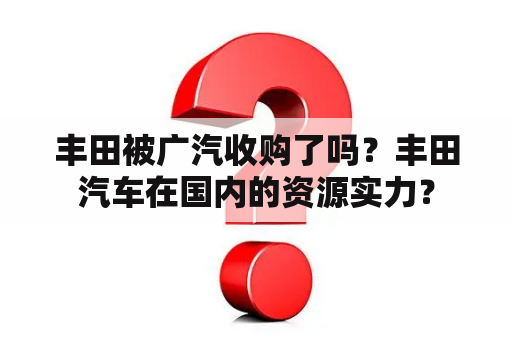 丰田被广汽收购了吗？丰田汽车在国内的资源实力？