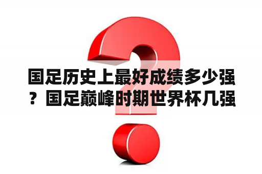 国足历史上最好成绩多少强？国足巅峰时期世界杯几强？