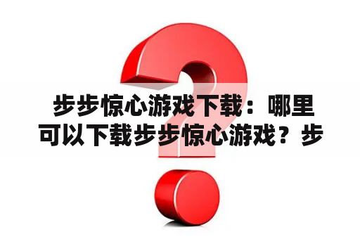  步步惊心游戏下载：哪里可以下载步步惊心游戏？步步惊心游戏有哪些特点和玩法？