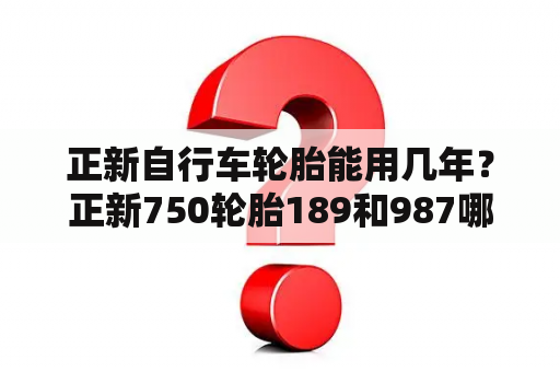 正新自行车轮胎能用几年？正新750轮胎189和987哪个好？