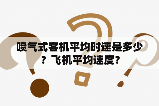 喷气式客机平均时速是多少？飞机平均速度？