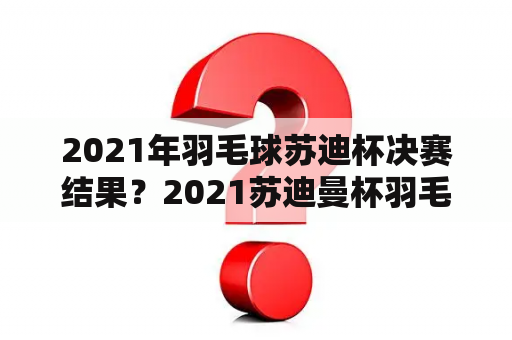 2021年羽毛球苏迪杯决赛结果？2021苏迪曼杯羽毛球赛决赛比分是多少？