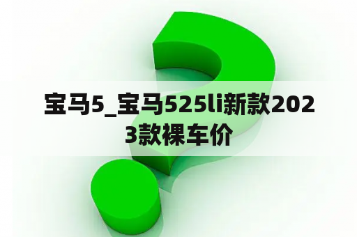 宝马5_宝马525li新款2023款裸车价