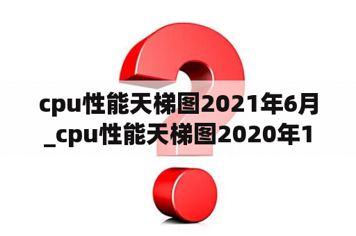 cpu性能天梯图2021年6月_cpu性能天梯图2020年12月