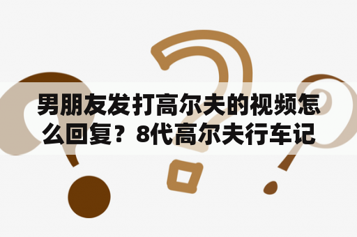 男朋友发打高尔夫的视频怎么回复？8代高尔夫行车记录仪怎样使用？