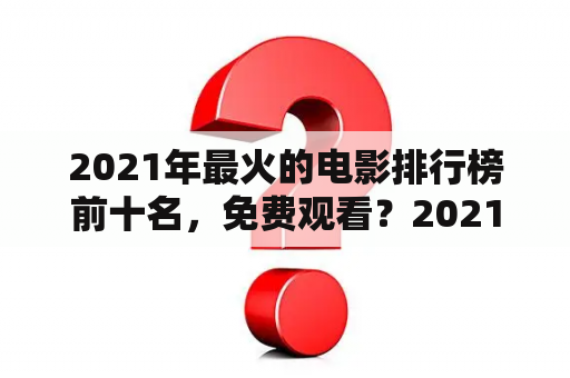 2021年最火的电影排行榜前十名，免费观看？2021上映的全部电影排名？