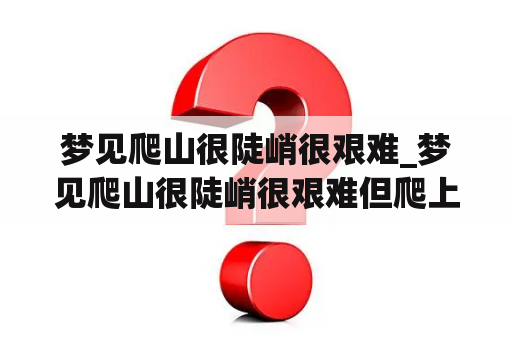 梦见爬山很陡峭很艰难_梦见爬山很陡峭很艰难但爬上往
了