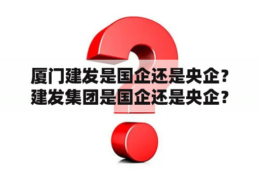 厦门建发是国企还是央企？建发集团是国企还是央企？