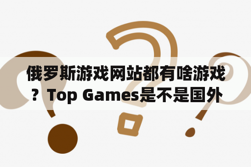 俄罗斯游戏网站都有啥游戏？Top Games是不是国外游戏公司？