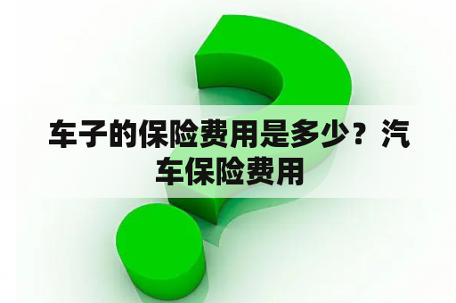 车子的保险费用是多少？汽车保险费用