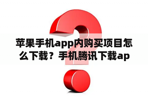 苹果手机app内购买项目怎么下载？手机腾讯下载app