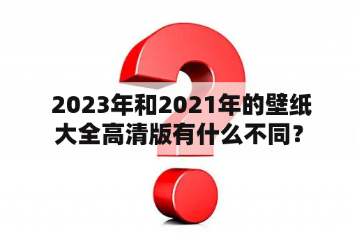  2023年和2021年的壁纸大全高清版有什么不同？