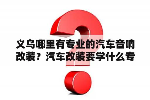 义乌哪里有专业的汽车音响改装？汽车改装要学什么专业？