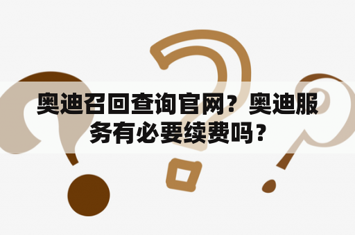 奥迪召回查询官网？奥迪服务有必要续费吗？