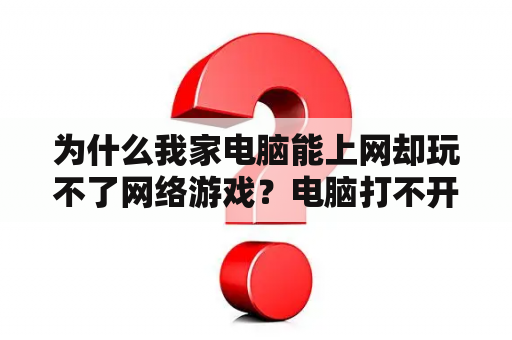 为什么我家电脑能上网却玩不了网络游戏?电脑打不开浙江农信企业网银登录页面,显示无法显示网页? 为什么我家电脑能上网却玩不了网络游戏?电脑打不开浙江农信企业网银登录页面,显示无法显示网页?