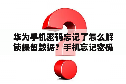 华为手机密码忘记了怎么解锁保留数据？手机忘记密码去售后解锁、手机里的数据能保留吗？