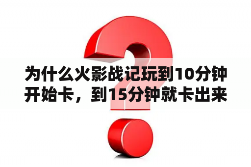 为什么火影战记玩到10分钟开始卡，到15分钟就卡出来了？火影战记怎么开隐藏人物？