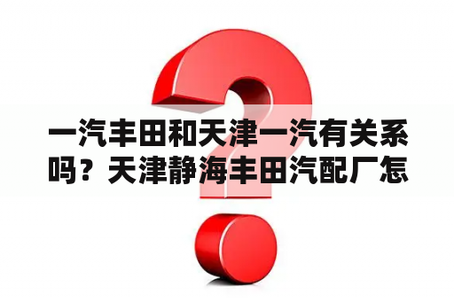 一汽丰田和天津一汽有关系吗？天津静海丰田汽配厂怎么样？