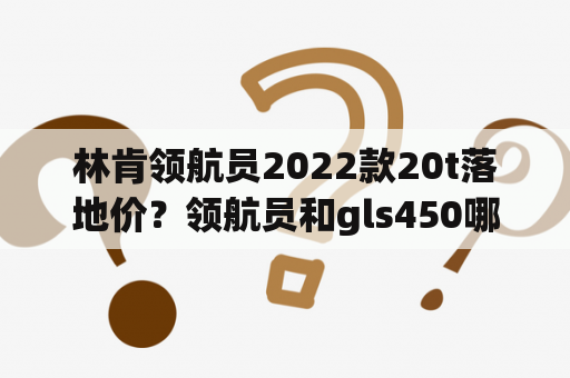 林肯领航员2022款20t落地价？领航员和gls450哪个好？